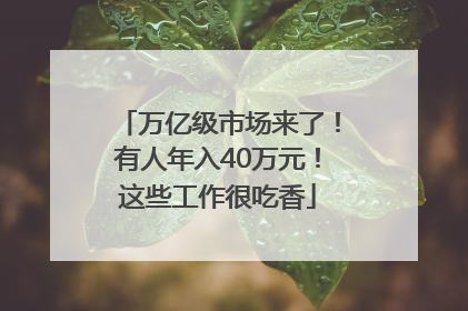 万亿级市场来了！有人年入40万元！这些工作很吃香