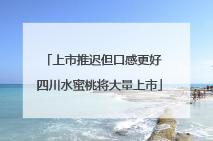 上市推迟但口感更好 四川水蜜桃将大量上市