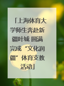 上海体育大学师生奔赴新疆叶城 圆满完成“文化润疆”体育支教活动