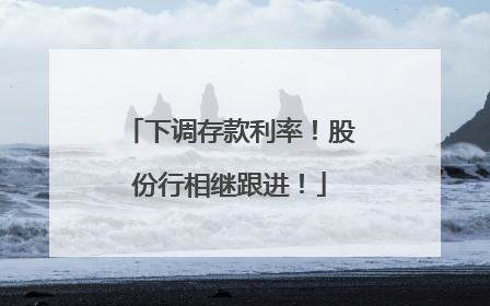 下调存款利率！股份行相继跟进！
