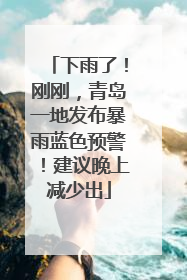 下雨了！刚刚，青岛一地发布暴雨蓝色预警！建议晚上减少出