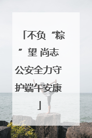 不负“粽”望 尚志公安全力守护端午安康