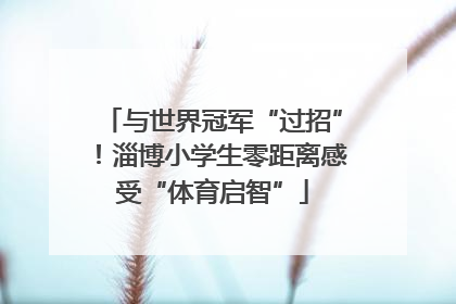 与世界冠军“过招”！淄博小学生零距离感受“体育启智”