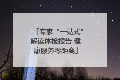 专家“一站式”解读体检报告 健康服务零距离
