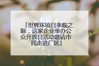 世界环境日来临之际，这家企业举办公众开放日活动邀请市民走进厂区