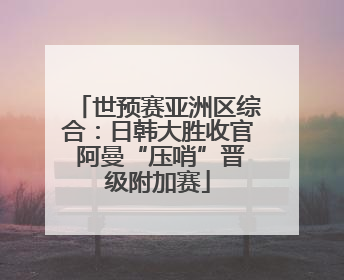 世预赛亚洲区综合：日韩大胜收官 阿曼“压哨”晋级附加赛