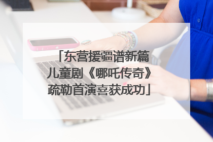 东营援疆谱新篇 儿童剧《哪吒传奇》疏勒首演喜获成功