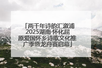 两千年诗韵汇溆浦 2025湖南·怀化屈原爱国怀乡诗歌文化推广季暨龙舟赛启幕