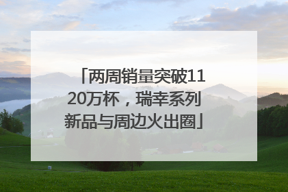 两周销量突破1120万杯，瑞幸系列新品与周边火出圈