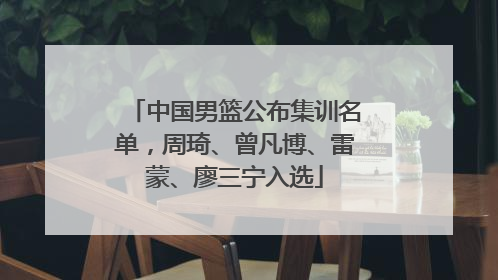 中国男篮公布集训名单，周琦、曾凡博、雷蒙、廖三宁入选