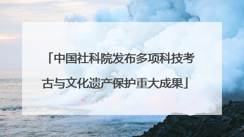 中国社科院发布多项科技考古与文化遗产保护重大成果