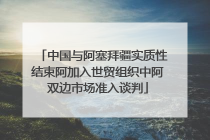 中国与阿塞拜疆实质性结束阿加入世贸组织中阿双边市场准入谈判