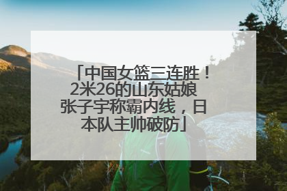 中国女篮三连胜！2米26的山东姑娘张子宇称霸内线，日本队主帅破防