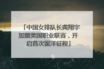 中国女排队长龚翔宇加盟美国职业联赛，开启首次留洋征程
