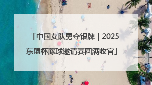 中国女队勇夺银牌｜2025东盟杯藤球邀请赛圆满收官