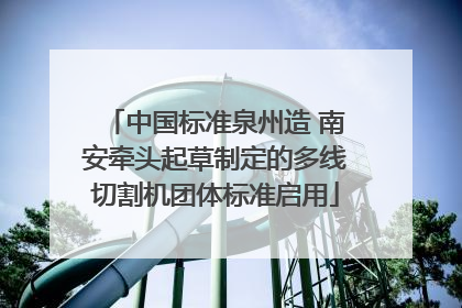 中国标准泉州造 南安牵头起草制定的多线切割机团体标准启用