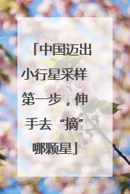 中国迈出小行星采样第一步，伸手去“摘”哪颗星