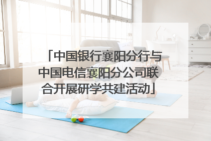 中国银行襄阳分行与中国电信襄阳分公司联合开展研学共建活动