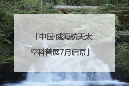 中国·威海航天太空科普展7月启幕