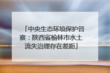 中央生态环境保护督察：陕西省榆林市水土流失治理存在差距