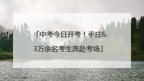 中考今日开考！枣庄6.3万余名考生奔赴考场