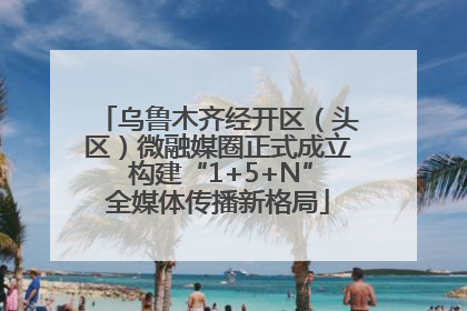 乌鲁木齐经开区（头区）微融媒圈正式成立 构建“1+5+N”全媒体传播新格局
