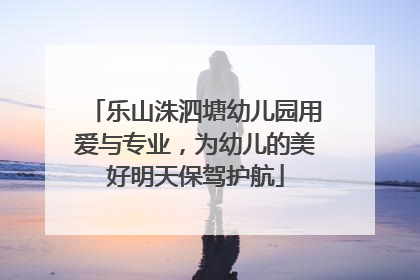 乐山洙泗塘幼儿园用爱与专业，为幼儿的美好明天保驾护航