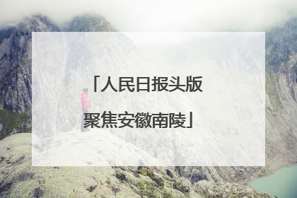 人民日报头版聚焦安徽南陵