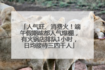 人气旺、消费火！端午假期成都人气爆棚，有火锅店排队1小时，日均接待三四千人