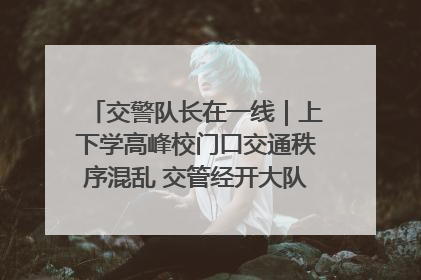 交警队长在一线｜上下学高峰校门口交通秩序混乱 交管经开大队多举措进行整治
