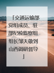 交通运输部党组成员、驻部纪检监察组组长邹天敬到山西调研督导