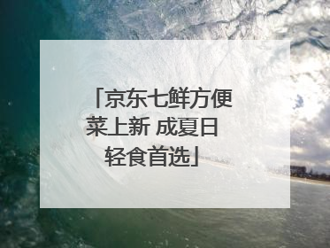 京东七鲜方便菜上新 成夏日轻食首选