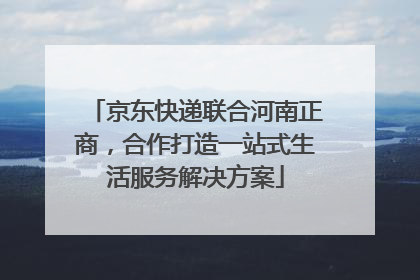 京东快递联合河南正商，合作打造一站式生活服务解决方案
