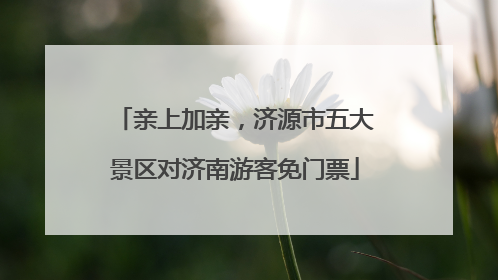 亲上加亲，济源市五大景区对济南游客免门票