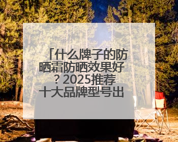 什么牌子的防晒霜防晒效果好？2025推荐十大品牌型号出炉，闭眼入