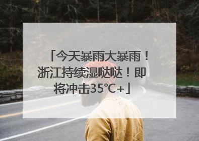 今天暴雨大暴雨！浙江持续湿哒哒！即将冲击35℃+