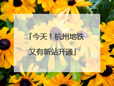 今天！杭州地铁又有新站开通