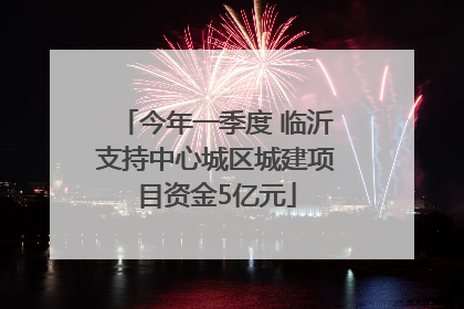 今年一季度 临沂支持中心城区城建项目资金5亿元