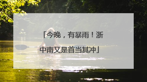 今晚，有暴雨！浙中南又是首当其冲