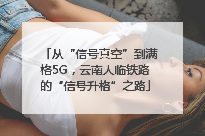 从“信号真空”到满格5G，云南大临铁路的“信号升格”之路