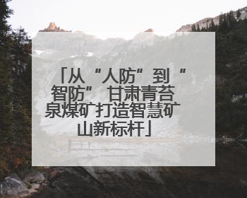 从“人防”到“智防” 甘肃青苔泉煤矿打造智慧矿山新标杆