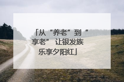 从“养老”到“享老” 让银发族乐享夕阳红