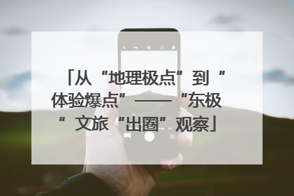 从“地理极点”到“体验爆点”——“东极”文旅“出圈”观察