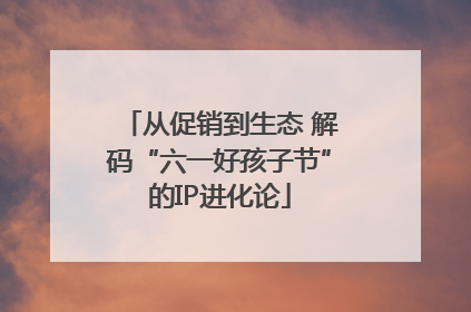 从促销到生态 解码“六一好孩子节”的IP进化论