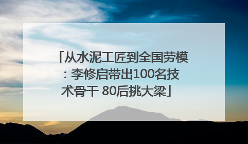 从水泥工匠到全国劳模：李修启带出100名技术骨干 80后挑大梁