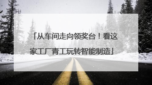 从车间走向领奖台！看这家工厂青工玩转智能制造