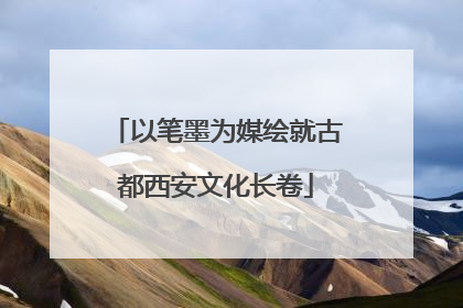 以笔墨为媒绘就古都西安文化长卷