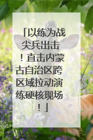 以练为战 尖兵出击！直击内蒙古自治区跨区域拉动演练硬核现场！