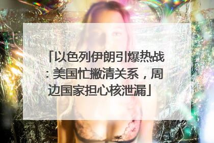 以色列伊朗引爆热战：美国忙撇清关系，周边国家担心核泄漏