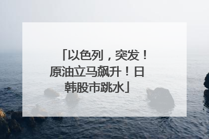 以色列，突发！原油立马飙升！日韩股市跳水